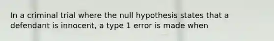 In a criminal trial where the null hypothesis states that a defendant is innocent, a type 1 error is made when