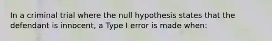 In a criminal trial where the null hypothesis states that the defendant is innocent, a Type I error is made when: