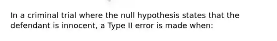 In a criminal trial where the null hypothesis states that the defendant is innocent, a Type II error is made when: