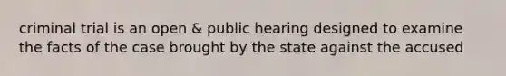 criminal trial is an open & public hearing designed to examine the facts of the case brought by the state against the accused