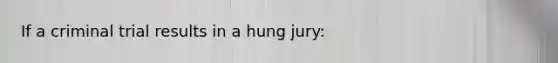 If a criminal trial results in a hung jury: