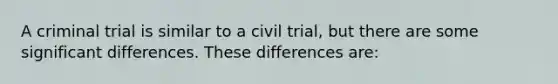 A criminal trial is similar to a civil trial, but there are some significant differences. These differences are: