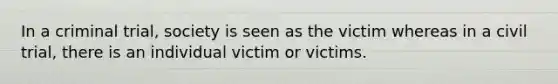 In a criminal trial, society is seen as the victim whereas in a civil trial, there is an individual victim or victims.