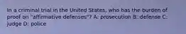 In a criminal trial in the United States, who has the burden of proof on "affirmative defenses"? A: prosecution B: defense C: judge D: police