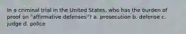In a criminal trial in the United States, who has the burden of proof on "affirmative defenses"? a. prosecution b. defense c. judge d. police