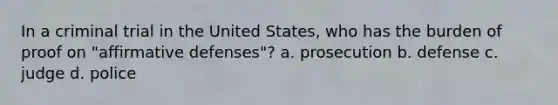 In a criminal trial in the United States, who has the burden of proof on "affirmative defenses"? a. prosecution b. defense c. judge d. police