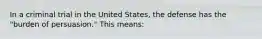 In a criminal trial in the United States, the defense has the "burden of persuasion." This means: