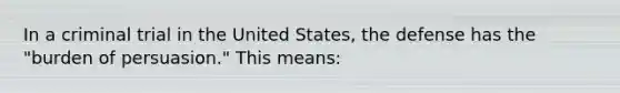 In a criminal trial in the United States, the defense has the "burden of persuasion." This means: