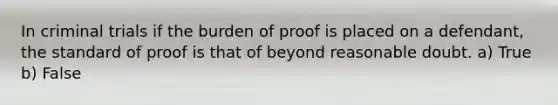 In criminal trials if the burden of proof is placed on a defendant, the standard of proof is that of beyond reasonable doubt. a) True b) False