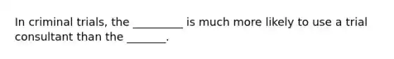 In criminal trials, the _________ is much more likely to use a trial consultant than the _______.