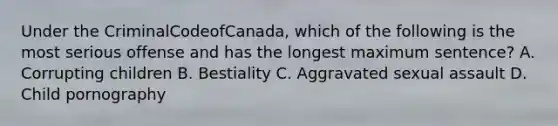 Under the CriminalCodeofCanada, which of the following is the most serious offense and has the longest maximum sentence? A. Corrupting children B. Bestiality C. Aggravated sexual assault D. Child pornography