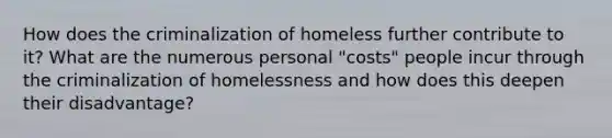 How does the criminalization of homeless further contribute to it? What are the numerous personal "costs" people incur through the criminalization of homelessness and how does this deepen their disadvantage?