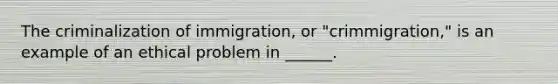 The criminalization of immigration, or "crimmigration," is an example of an ethical problem in ______.