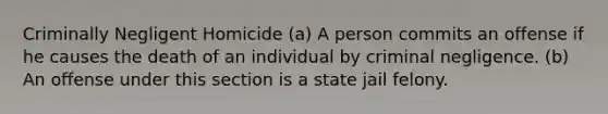 Criminally Negligent Homicide (a) A person commits an offense if he causes the death of an individual by criminal negligence. (b) An offense under this section is a state jail felony.