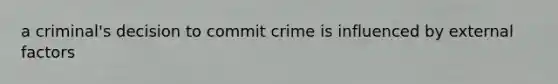 a​ criminal's decision to commit crime is influenced by external factors