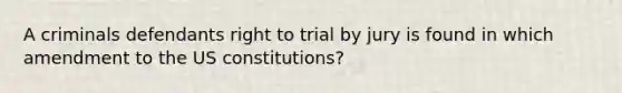 A criminals defendants right to trial by jury is found in which amendment to the US constitutions?