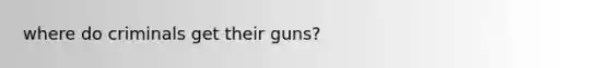 where do criminals get their guns?