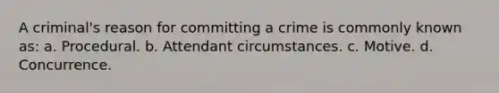 A criminal's reason for committing a crime is commonly known as: a. Procedural. b. Attendant circumstances. c. Motive. d. Concurrence.