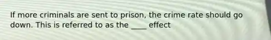 If more criminals are sent to prison, the crime rate should go down. This is referred to as the ____ effect