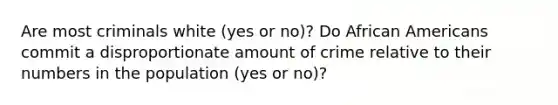 Are most criminals white (yes or no)? Do African Americans commit a disproportionate amount of crime relative to their numbers in the population (yes or no)?