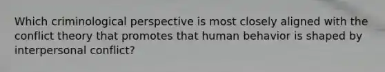 Which criminological perspective is most closely aligned with the conflict theory that promotes that human behavior is shaped by interpersonal conflict?