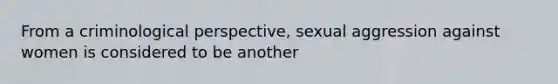 From a criminological perspective, sexual aggression against women is considered to be another