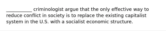 ___________ criminologist argue that the only effective way to reduce conflict in society is to replace the existing capitalist system in the U.S. with a socialist economic structure.