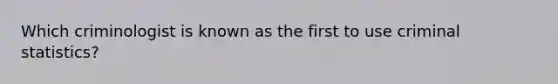 Which criminologist is known as the first to use criminal statistics?