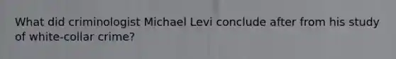 What did criminologist Michael Levi conclude after from his study of white-collar crime?