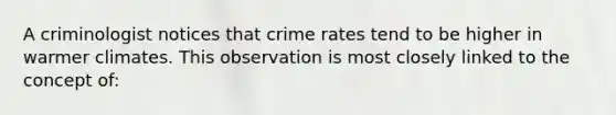 A criminologist notices that crime rates tend to be higher in warmer climates. This observation is most closely linked to the concept of: