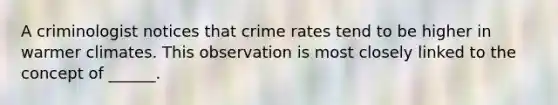 A criminologist notices that crime rates tend to be higher in warmer climates. This observation is most closely linked to the concept of ______.