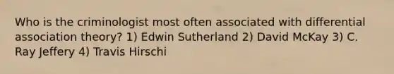 Who is the criminologist most often associated with differential association theory? 1) Edwin Sutherland 2) David McKay 3) C. Ray Jeffery 4) Travis Hirschi