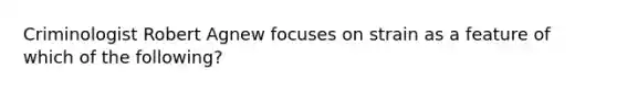 Criminologist Robert Agnew focuses on strain as a feature of which of the following?