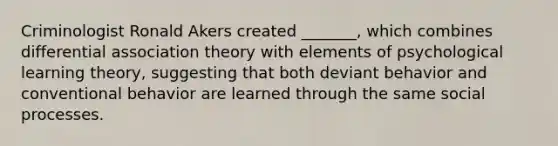 Criminologist Ronald Akers created _______, which combines differential association theory with elements of psychological learning theory, suggesting that both deviant behavior and conventional behavior are learned through the same social processes.