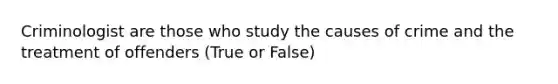 Criminologist are those who study the causes of crime and the treatment of offenders (True or False)