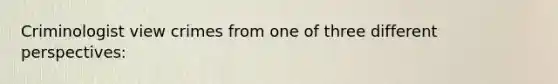 Criminologist view crimes from one of three different perspectives: