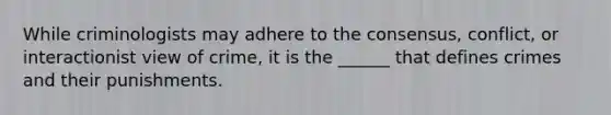 While criminologists may adhere to the consensus, conflict, or interactionist view of crime, it is the ______ that defines crimes and their punishments.