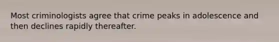 Most criminologists agree that crime peaks in adolescence and then declines rapidly thereafter.