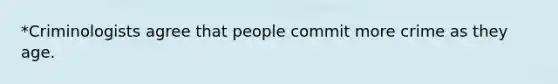 *Criminologists agree that people commit more crime as they age.