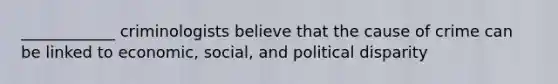 ____________ criminologists believe that the cause of crime can be linked to economic, social, and political disparity