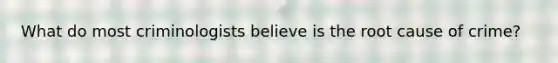 What do most criminologists believe is the root cause of crime?