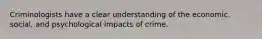 Criminologists have a clear understanding of the economic, social, and psychological impacts of crime.