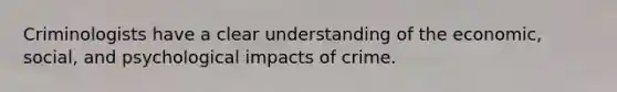 Criminologists have a clear understanding of the economic, social, and psychological impacts of crime.