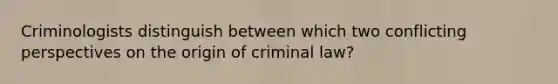 Criminologists distinguish between which two conflicting perspectives on the origin of criminal law?