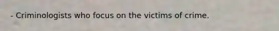 - Criminologists who focus on the victims of crime.