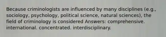 Because criminologists are influenced by many disciplines (e.g., sociology, psychology, political science, natural sciences), the field of criminology is considered Answers: comprehensive. international. concentrated. interdisciplinary.