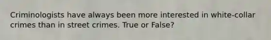 Criminologists have always been more interested in white-collar crimes than in street crimes. True or False?