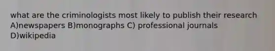 what are the criminologists most likely to publish their research A)newspapers B)monographs C) professional journals D)wikipedia