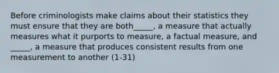 Before criminologists make claims about their statistics they must ensure that they are both_____, a measure that actually measures what it purports to measure, a factual measure, and _____, a measure that produces consistent results from one measurement to another (1-31)