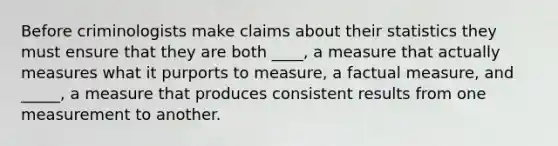 Before criminologists make claims about their statistics they must ensure that they are both ____, a measure that actually measures what it purports to measure, a factual measure, and _____, a measure that produces consistent results from one measurement to another.